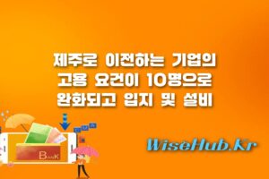 제주 이전기업 지원 - 제주 이전기업 지원기준 대폭 완화! 고용요건 10명 및 보조금 확대 혜택 정리